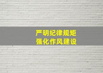 严明纪律规矩 强化作风建设